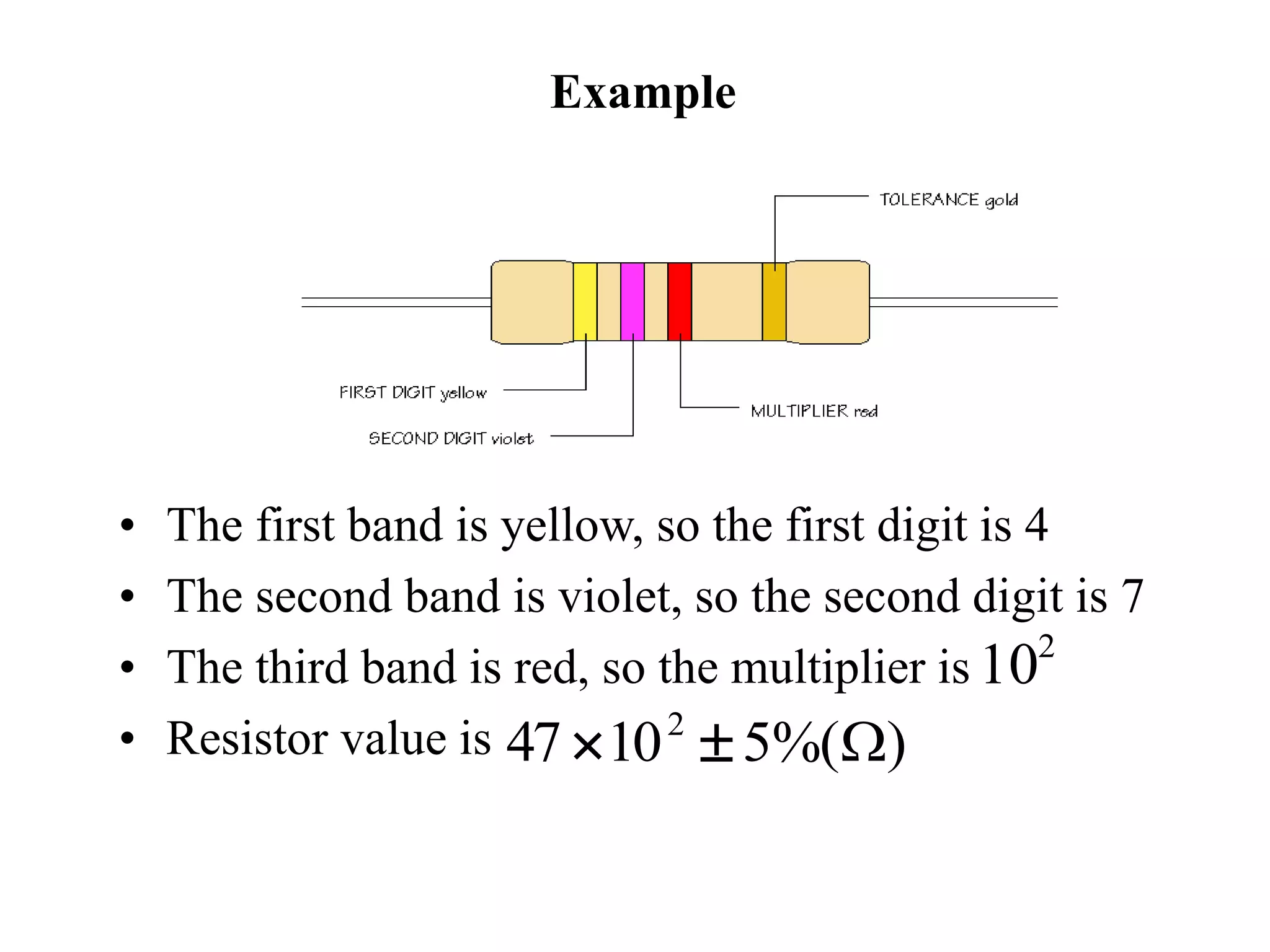 Example
• The first band is yellow, so the first digit is 4
• The second band is violet, so the second digit is 7
• The third band is red, so the multiplier is
• Resistor value is )%(51047 2
W
2
10
 