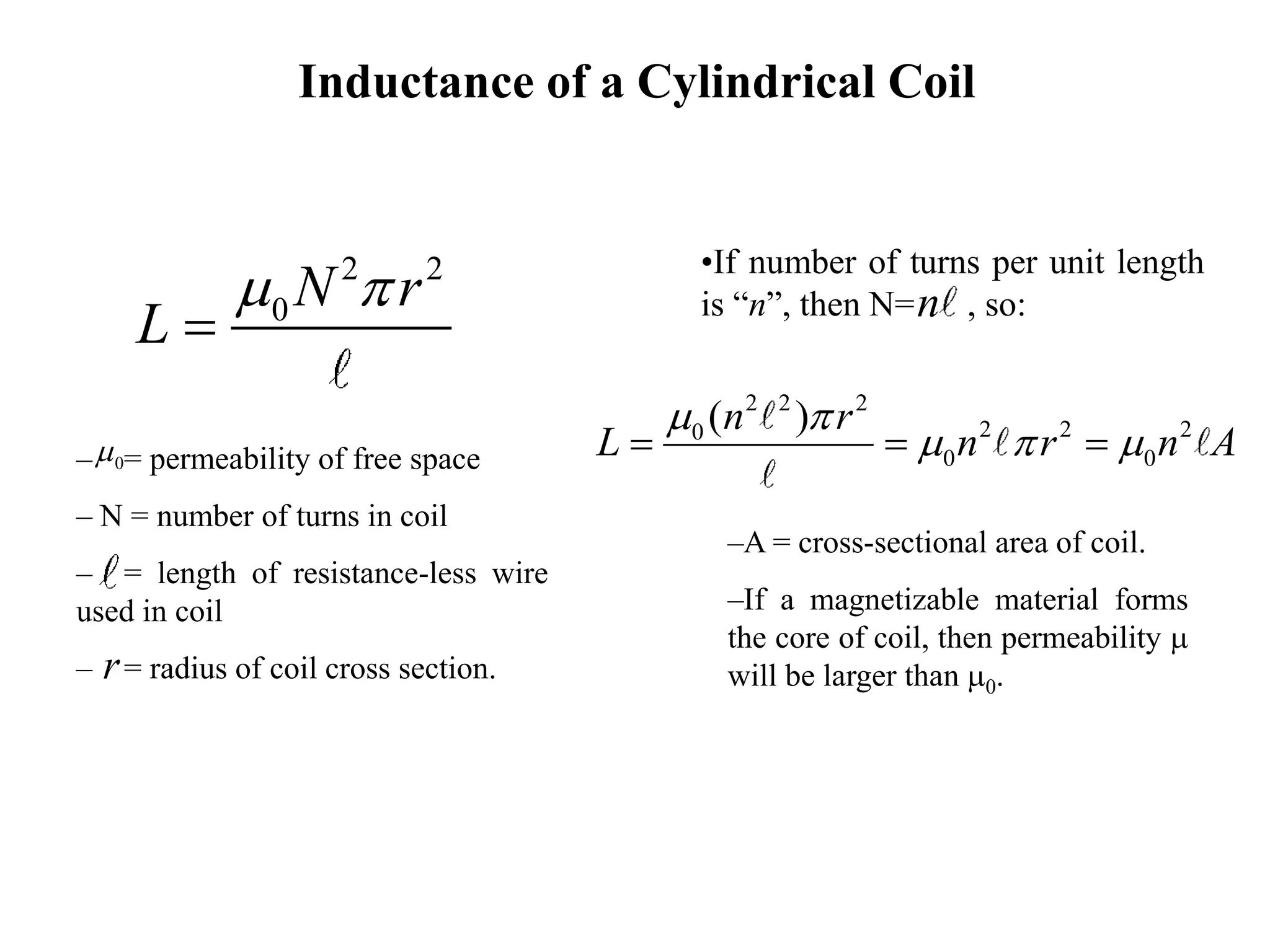 Inductance of a Cylindrical Coil
•If number of turns per unit length
is “n”, then N= , so:n
2 2 2
2 2 20
0 0
( )n r
L n r n A
m 
m  m  
–A = cross-sectional area of coil.
–If a magnetizable material forms
the core of coil, then permeability m
will be larger than m0.
2 2
0 N r
L
m 

– = permeability of free space
– N = number of turns in coil
– = length of resistance-less wire
used in coil
– = radius of coil cross section.r
0m
 