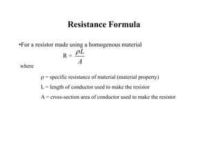 Resistance Formula
•For a resistor made using a homogenous material
R =
where
r = specific resistance of material (material property)
L = length of conductor used to make the resistor
A = cross-section area of conductor used to make the resistor
L
A
r
 
