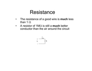 Resistance
+
-
V R
I
• The resistance of a good wire is much less
than 1 Ω
• A resistor of 1MΩ is still a much better
conductor than the air around the circuit
 