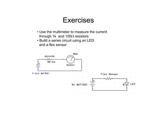 Exercises
• Use the multimeter to measure the current
through 1k and 100Ω resistors
• Build a series circuit using an LED
and a flex sensor
 