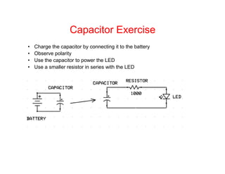 Capacitor Exercise
• Charge the capacitor by connecting it to the battery
• Observe polarity
• Use the capacitor to power the LED
• Use a smaller resistor in series with the LED
 