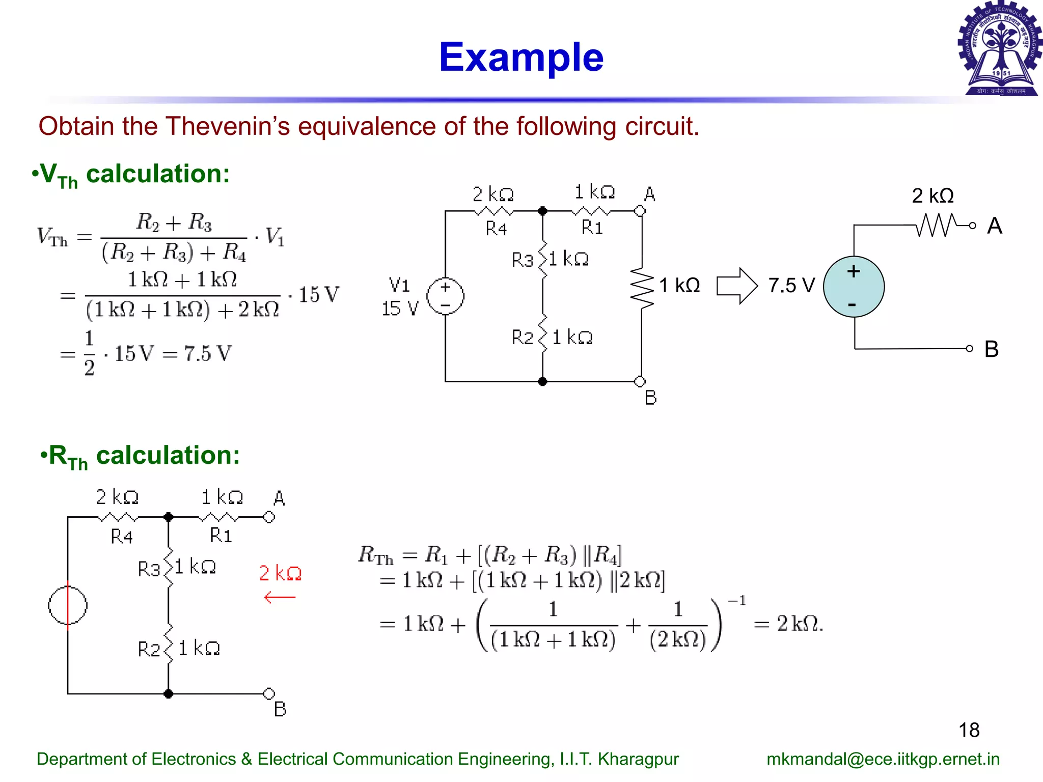 Example
Obtain the Thevenin’s equivalence of the following circuit.
•VTh calculation:
•RTh calculation:
Department of Electronics & Electrical Communication Engineering, I.I.T. Kharagpur mkmandal@ece.iitkgp.ernet.in
1 kΩ
+
-
7.5 V
A
B
2 kΩ
18
 