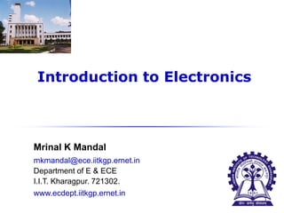 Mrinal K Mandal
mkmandal@ece.iitkgp.ernet.in
Department of E & ECE
I.I.T. Kharagpur. 721302.
www.ecdept.iitkgp.ernet.in
Introduction to Electronics
1
 
