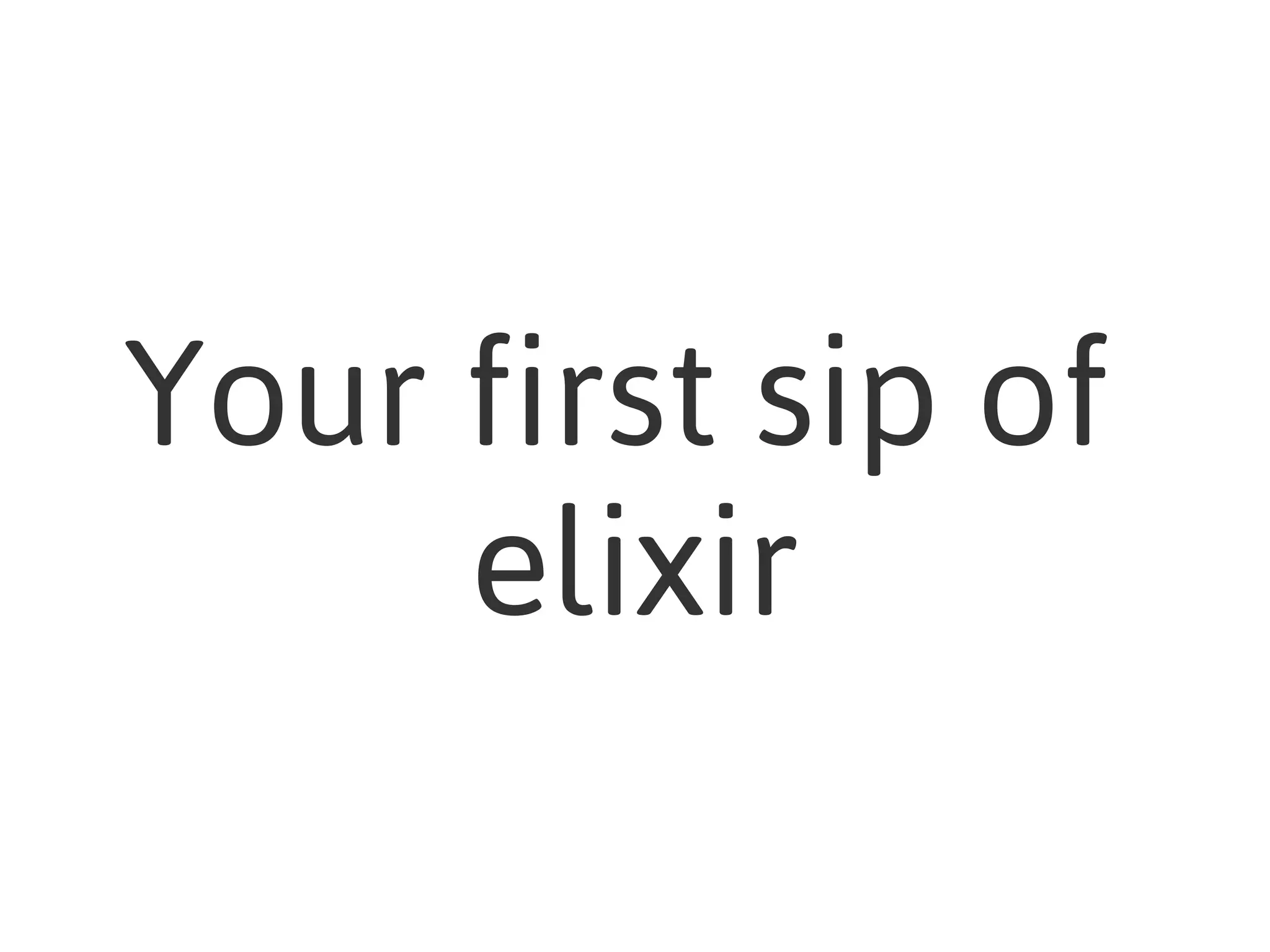 Your first sip of
elixir
 