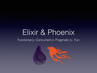 Elixir & Phoenix
Functional |> Concurrent |> Pragmatic |> Fun
 