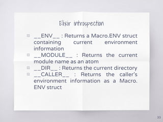 Elixir introspection
▧ __ENV__ : Returns a Macro.ENV struct
containing current environment
information
▧ __MODULE__ : Retu...