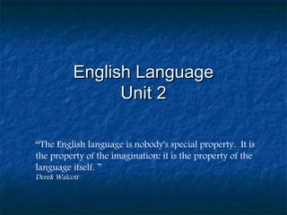 English LanguageEnglish Language
Unit 2Unit 2
“The English language is nobody's special property.  It is
the property of the imagination: it is the property of the
language itself. ”
Derek Walcott
 