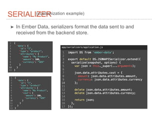 ➤ In Ember Data, serializers format the data sent to and
received from the backend store.
SERIALIZER(customization example)
 