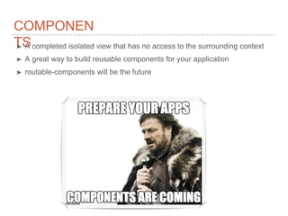 COMPONEN
TS➤ A completed isolated view that has no access to the surrounding context
➤ A great way to build reusable components for your application
➤ routable-components will be the future
 