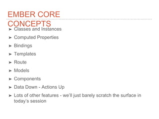 EMBER CORE
CONCEPTS
➤ Classes and Instances
➤ Computed Properties
➤ Bindings
➤ Templates
➤ Route
➤ Models
➤ Components
➤ Data Down - Actions Up
➤ Lots of other features - we’ll just barely scratch the surface in
today’s session
 