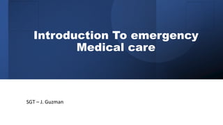 Introduction To emergency
Medical care
SGT – J. Guzman
 