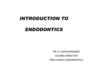 INTRODUCTION TO
ENDODONTICS

DR. N. UDAYA BHASKER
COURSE DIRECTOR
PRE-CLINICAL ENDODONTICS

 