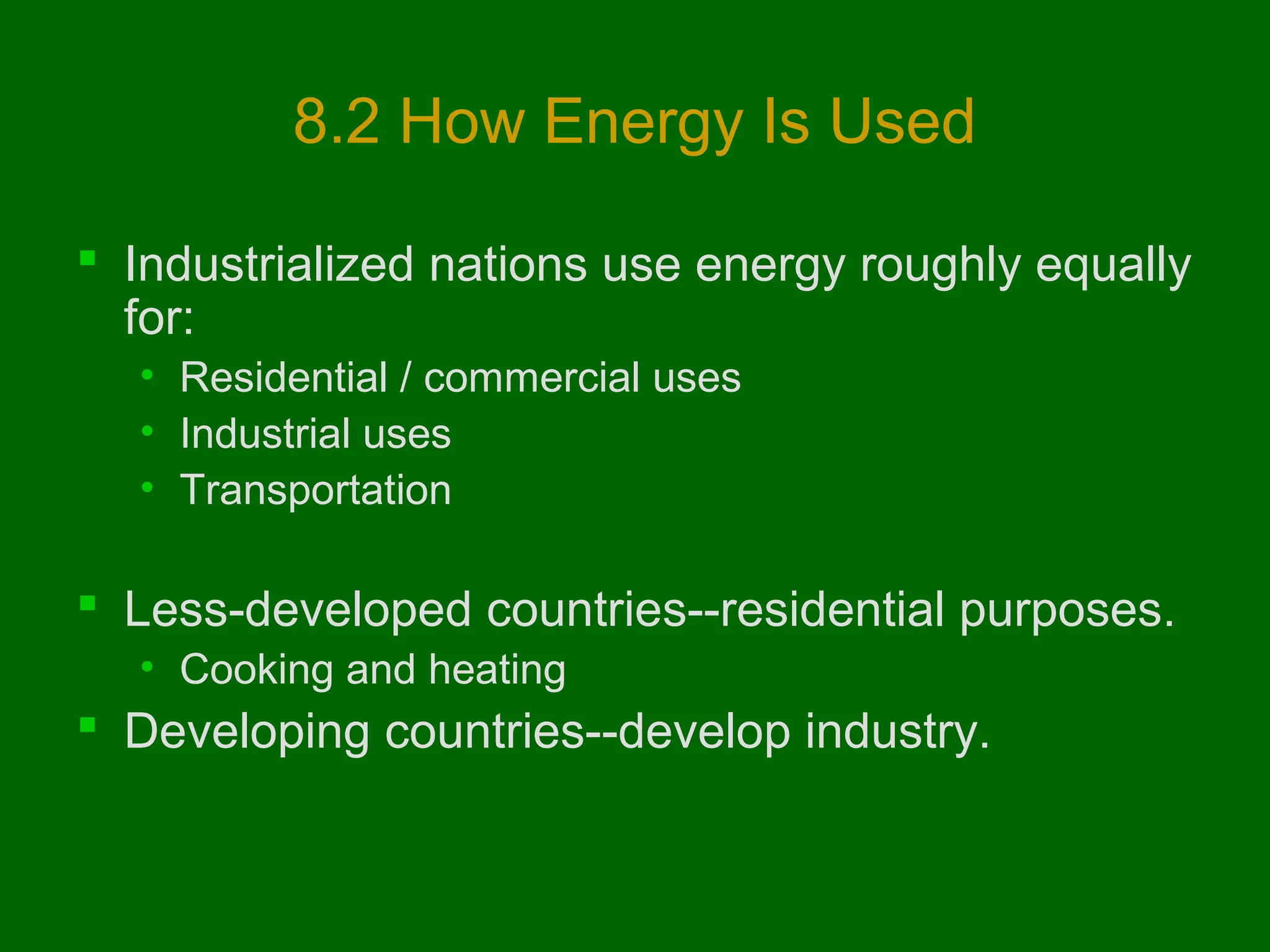 8.2 How Energy Is Used
 Industrialized nations use energy roughly equally
for:
• Residential / commercial uses
• Industrial uses
• Transportation

 Less-developed countries--residential purposes.
• Cooking and heating

 Developing countries--develop industry.

 