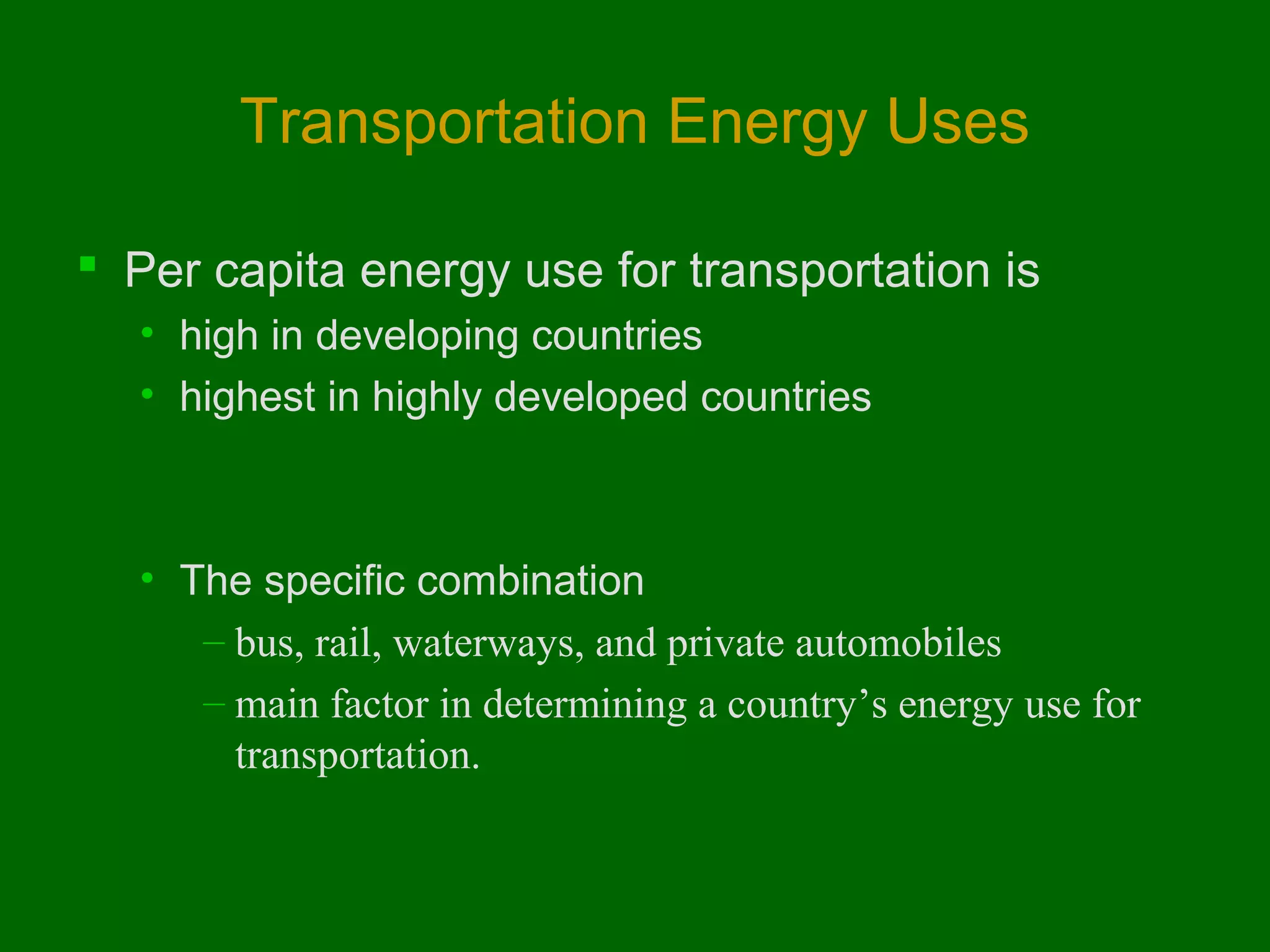Transportation Energy Uses
 Per capita energy use for transportation is
• high in developing countries
• highest in highly developed countries

• The specific combination
– bus, rail, waterways, and private automobiles
– main factor in determining a country’s energy use for
transportation.

 