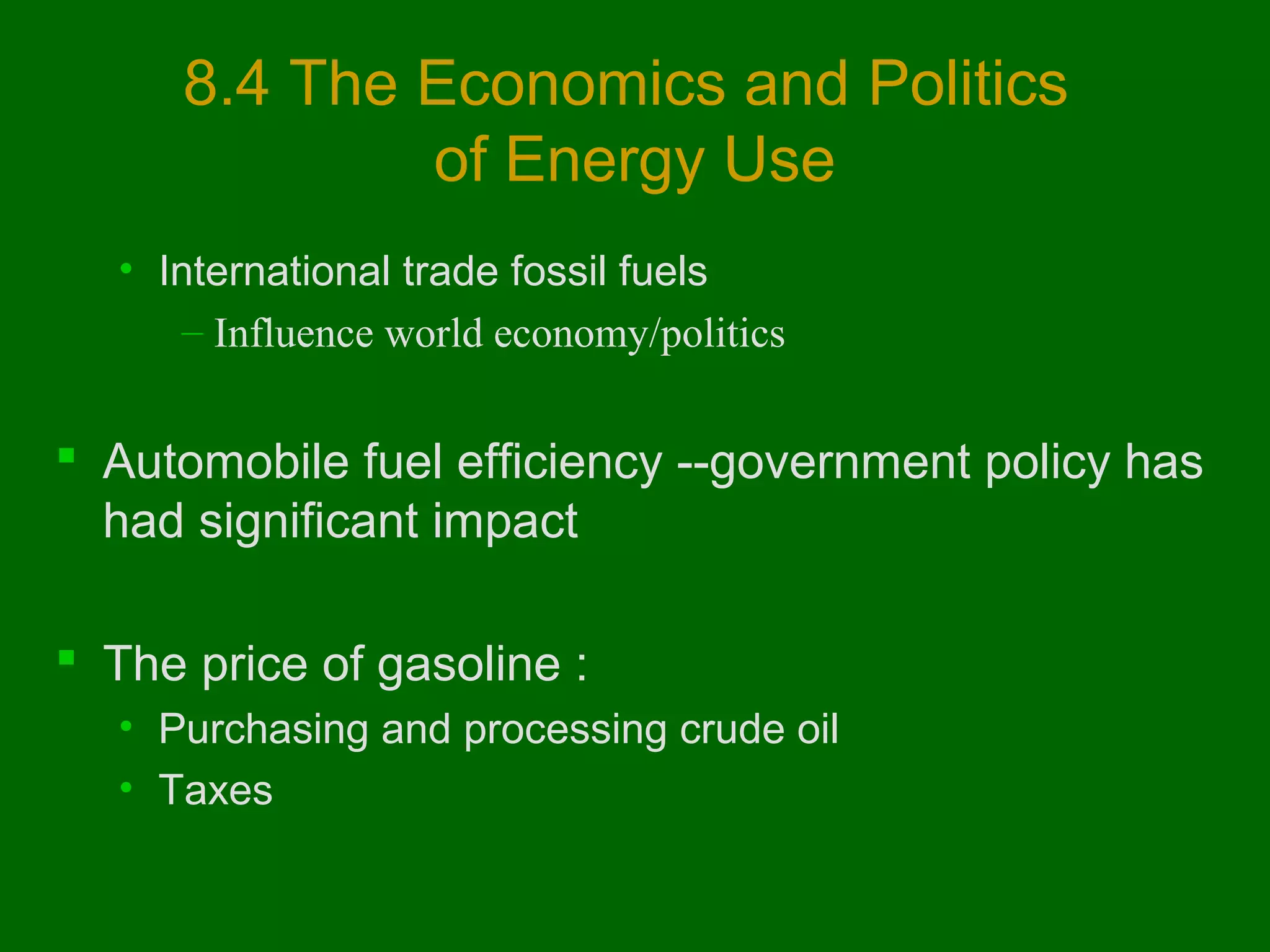 8.4 The Economics and Politics
of Energy Use
• International trade fossil fuels
– Influence world economy/politics

 Automobile fuel efficiency --government policy has
had significant impact
 The price of gasoline :
• Purchasing and processing crude oil
• Taxes

 