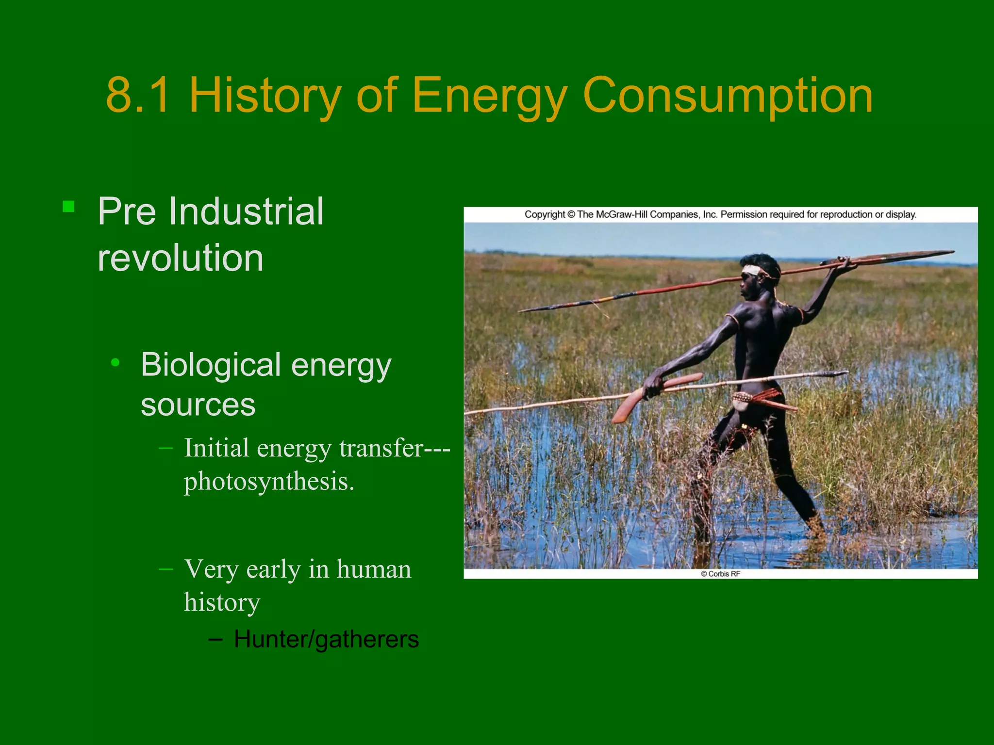 8.1 History of Energy Consumption
 Pre Industrial
revolution
• Biological energy
sources
– Initial energy transfer--photosynthesis.
– Very early in human
history
– Hunter/gatherers

 