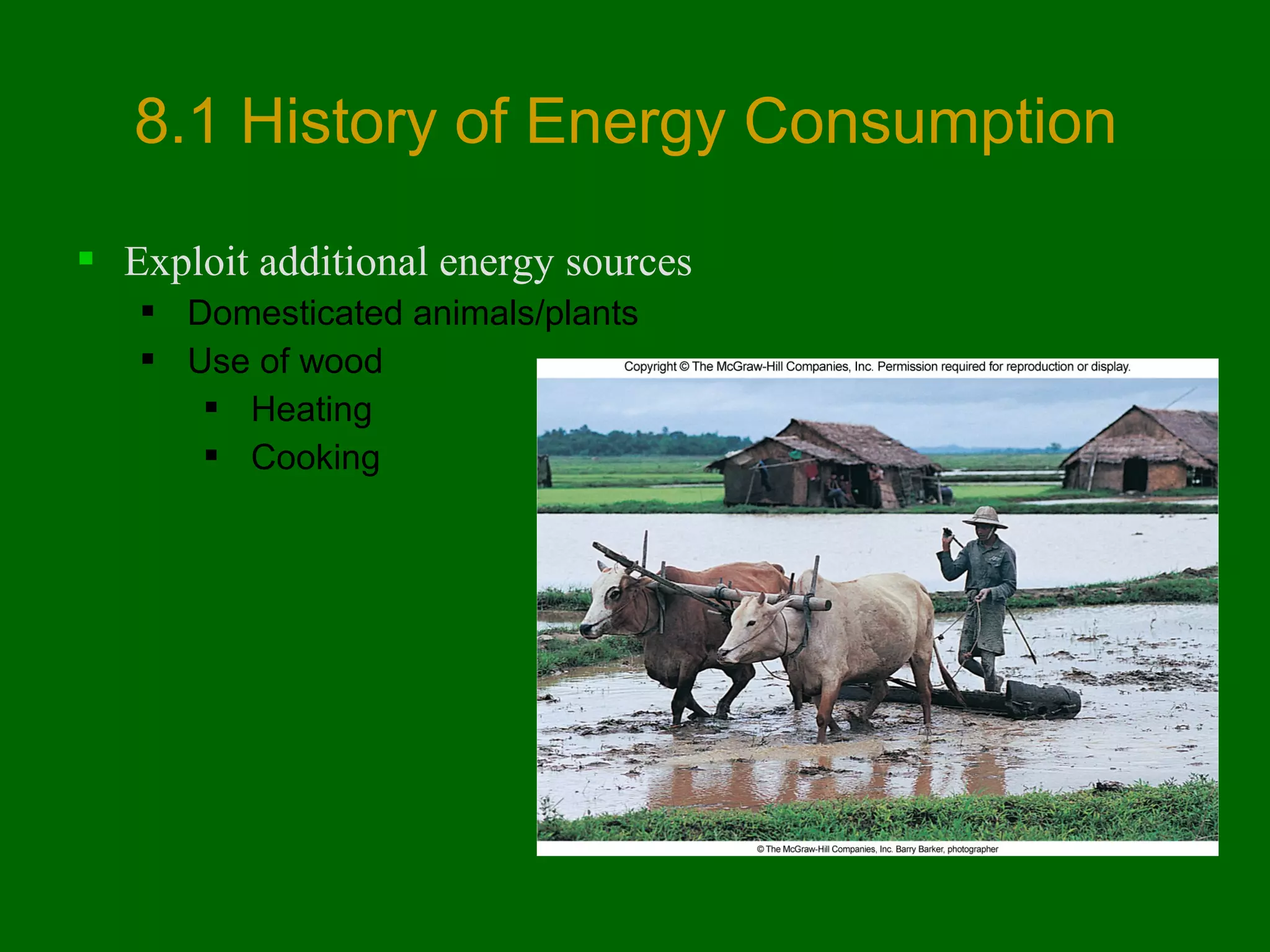 8.1 History of Energy Consumption
 Exploit additional energy sources
 Domesticated animals/plants
 Use of wood
 Heating
 Cooking

 