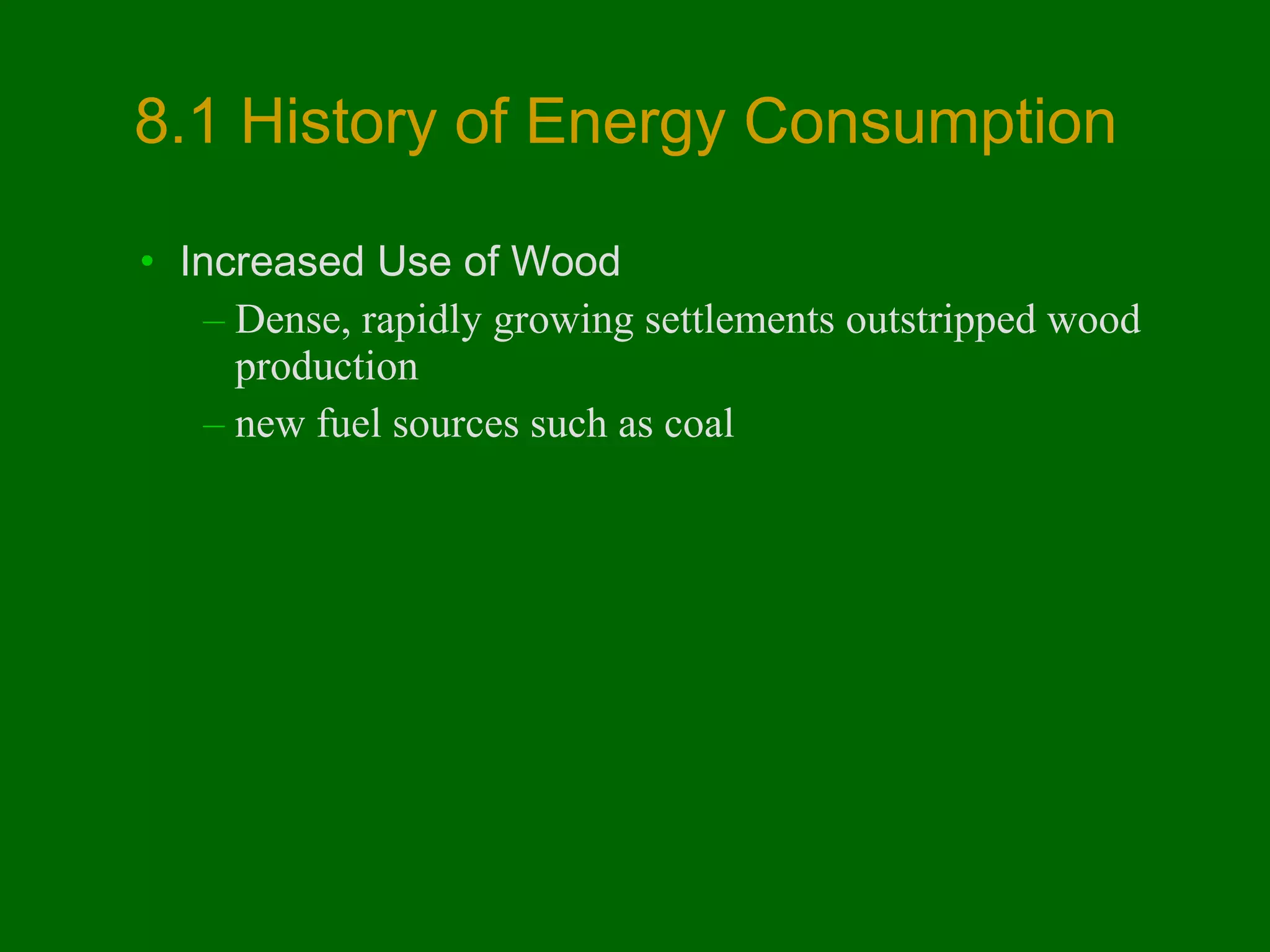 8.1 History of Energy Consumption
• Increased Use of Wood
– Dense, rapidly growing settlements outstripped wood
production
– new fuel sources such as coal

 