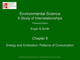 Environmental Science
A Study of Interrelationships
Thirteenth Edition

Enger & Smith

Chapter 8
Energy and Civilization: Patterns of Consumption

Copyright © The McGraw-Hill Companies, Inc. Permission required for reproduction or display.

 