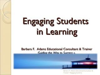 Engaging Students  in Learning Barbara F.  Adams Educational Consultant & Trainer Guiding the Way to Success  ©  Barbara F. Adams Educational Consultant & Trainer~ Engaging Students 