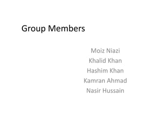 Group Members
Moiz Niazi
Khalid Khan
Hashim Khan
Kamran Ahmad
Nasir Hussain
 
