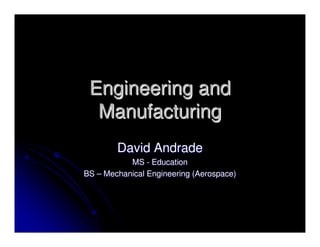Engineering and
  Manufacturing
        David Andrade
           MS - Education
BS – Mechanical Engineering (Aerospace)
 