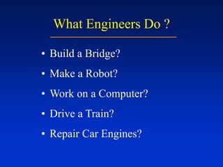 What Engineers Do ?
• Build a Bridge?
• Make a Robot?
• Work on a Computer?
• Drive a Train?
• Repair Car Engines?
 