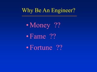 Why Be An Engineer?
•Money ??
•Fame ??
•Fortune ??
 