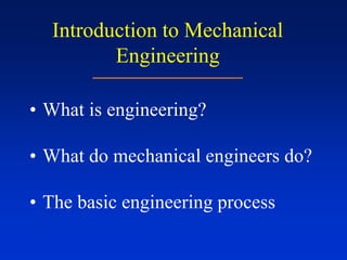Introduction to Mechanical
Engineering
• What is engineering?
• What do mechanical engineers do?
• The basic engineering process
 
