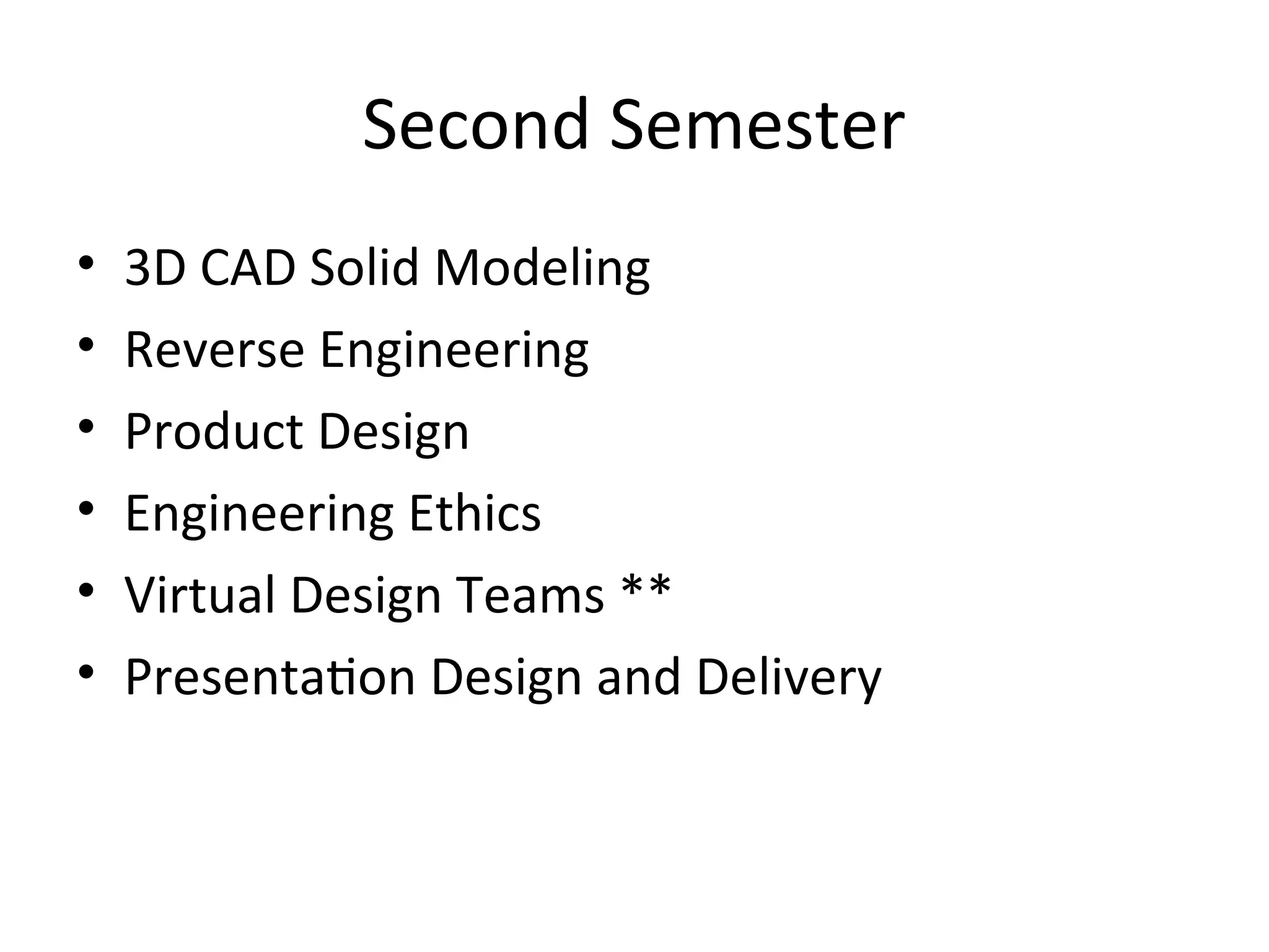 Second Semester
• 3D CAD Solid Modeling
• Reverse Engineering
• Product Design
• Engineering Ethics
• Virtual Design Teams **
• Presentation Design and Delivery
 