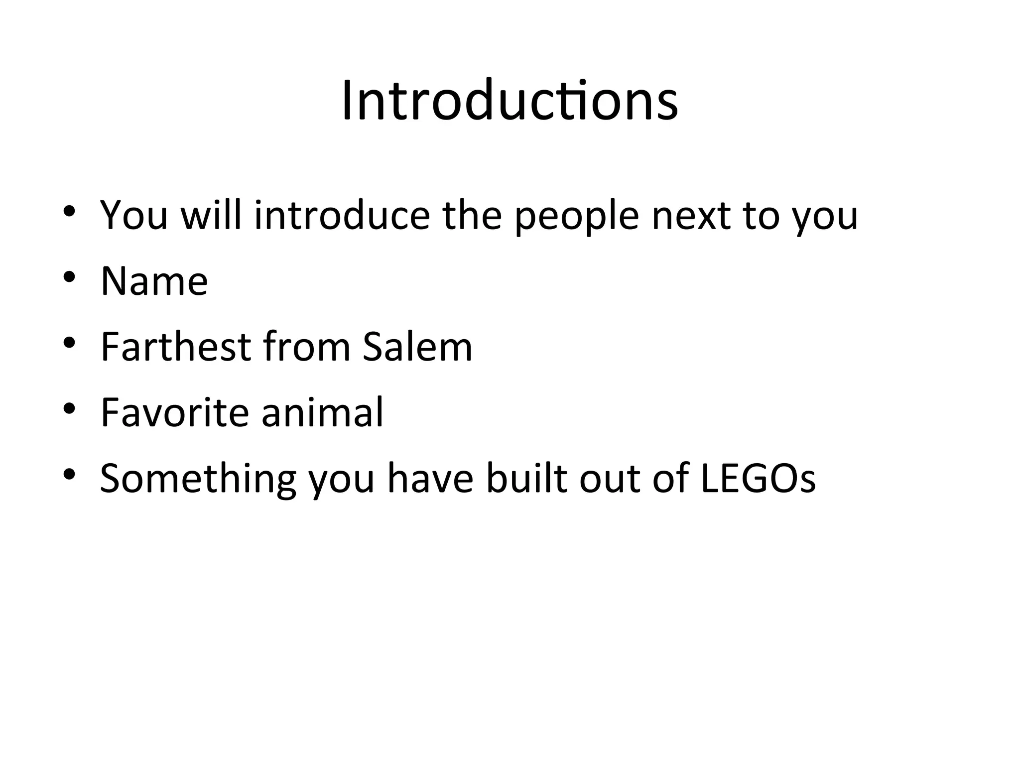 Introductions
• You will introduce the people next to you
• Name
• Farthest from Salem
• Favorite animal
• Something you have built out of LEGOs
 