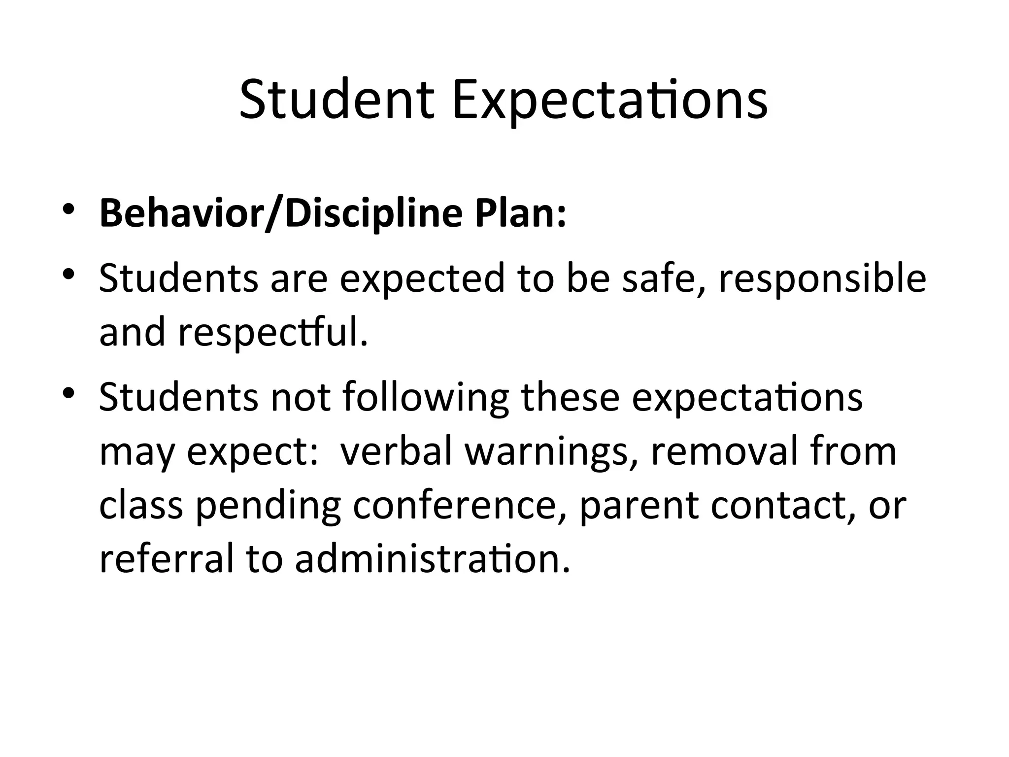 Student Expectations
• Behavior/Discipline Plan:
• Students are expected to be safe, responsible
and respectful.
• Students not following these expectations
may expect: verbal warnings, removal from
class pending conference, parent contact, or
referral to administration.
 