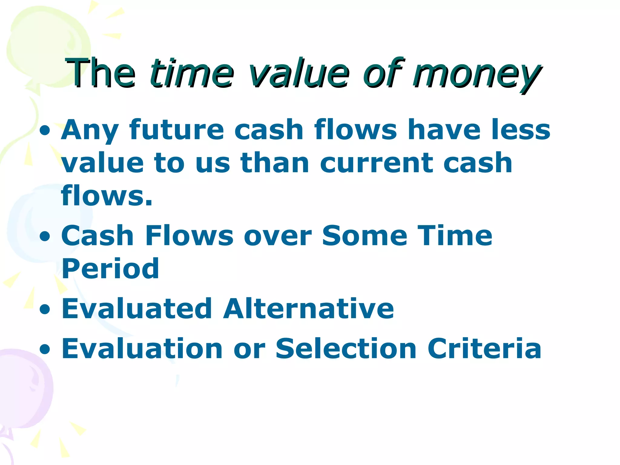 The  time value of money   Any future cash flows have less value to us than current cash flows.   Cash Flows over Some Time Period Evaluated Alternative Evaluation or Selection Criteria 