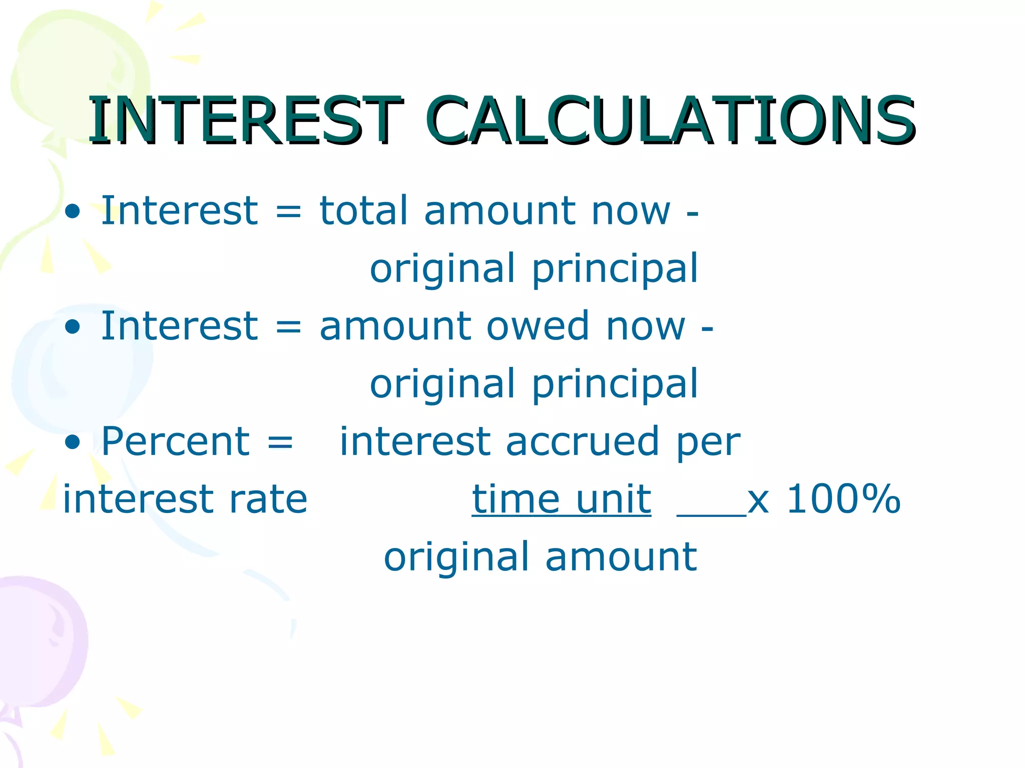 INTEREST CALCULATIONS  Interest = total amount now ‑  original principal  Interest = amount owed now ‑  original principal  Percent =  interest accrued per interest rate  time unit   x 100%    original amount 
