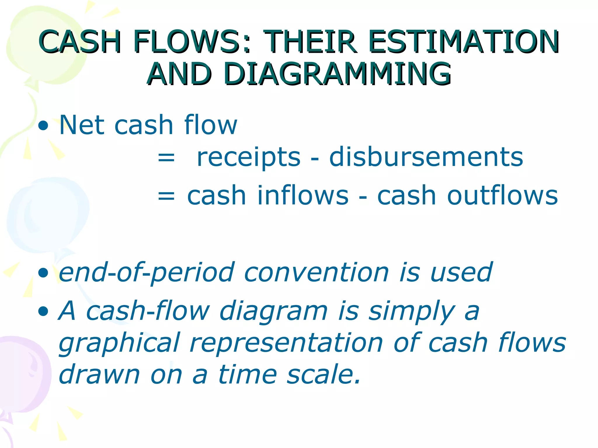 CASH FLOWS: THEIR ESTIMATION AND DIAGRAMMING Net cash flow  =  receipts ‑ disbursements = cash inflows ‑ cash outflows end‑of‑period convention is used A cash‑flow diagram is simply a graphical representation of cash flows drawn on a time scale.   