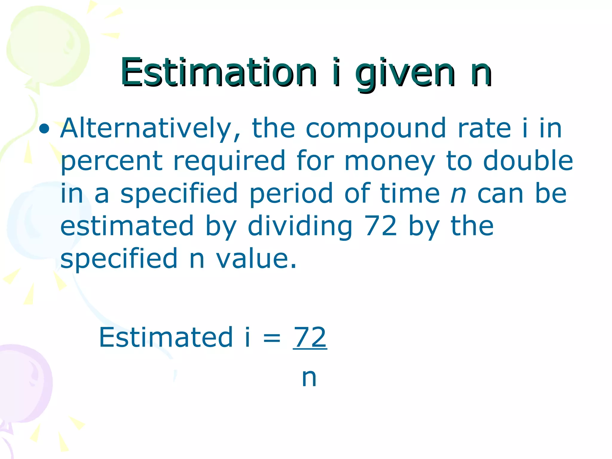 Estimation i given n Alternatively, the compound rate i in percent required for money to double in a specified period of time  n  can be estimated by dividing 72 by the specified n value. Estimated i =  72     n 