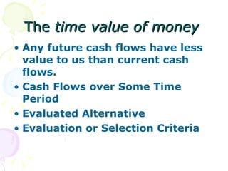 The  time value of money   Any future cash flows have less value to us than current cash flows.   Cash Flows over Some Time Period Evaluated Alternative Evaluation or Selection Criteria 