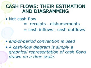 CASH FLOWS: THEIR ESTIMATION AND DIAGRAMMING Net cash flow  =  receipts ‑ disbursements = cash inflows ‑ cash outflows end‑of‑period convention is used A cash‑flow diagram is simply a graphical representation of cash flows drawn on a time scale.   