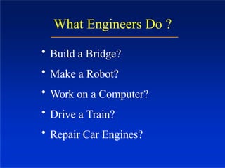 What Engineers Do ?
• Build a Bridge?
• Make a Robot?
• Work on a Computer?
• Drive a Train?
• Repair Car Engines?
 