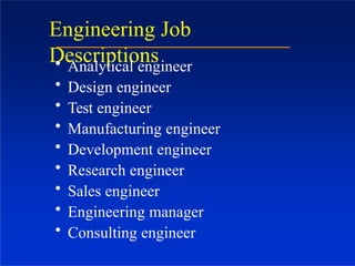 Engineering Job
Descriptions
• Analytical engineer
• Design engineer
• Test engineer
• Manufacturing engineer
• Development engineer
• Research engineer
• Sales engineer
• Engineering manager
• Consulting engineer
 