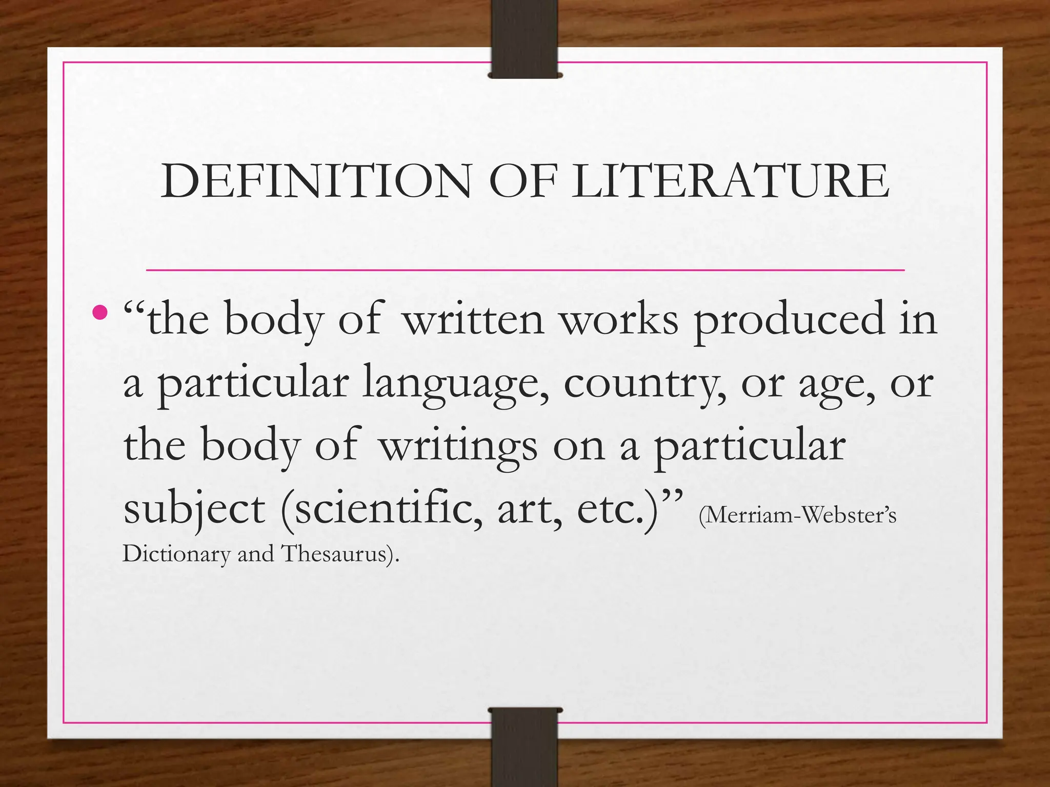 DEFINITION OF LITERATURE
• “the body of written works produced in
a particular language, country, or age, or
the body of writings on a particular
subject (scientific, art, etc.)” (Merriam-Webster’s
Dictionary and Thesaurus).
 