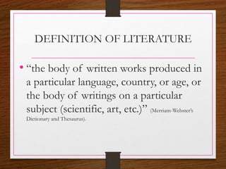 DEFINITION OF LITERATURE
• “the body of written works produced in
a particular language, country, or age, or
the body of writings on a particular
subject (scientific, art, etc.)” (Merriam-Webster’s
Dictionary and Thesaurus).
 