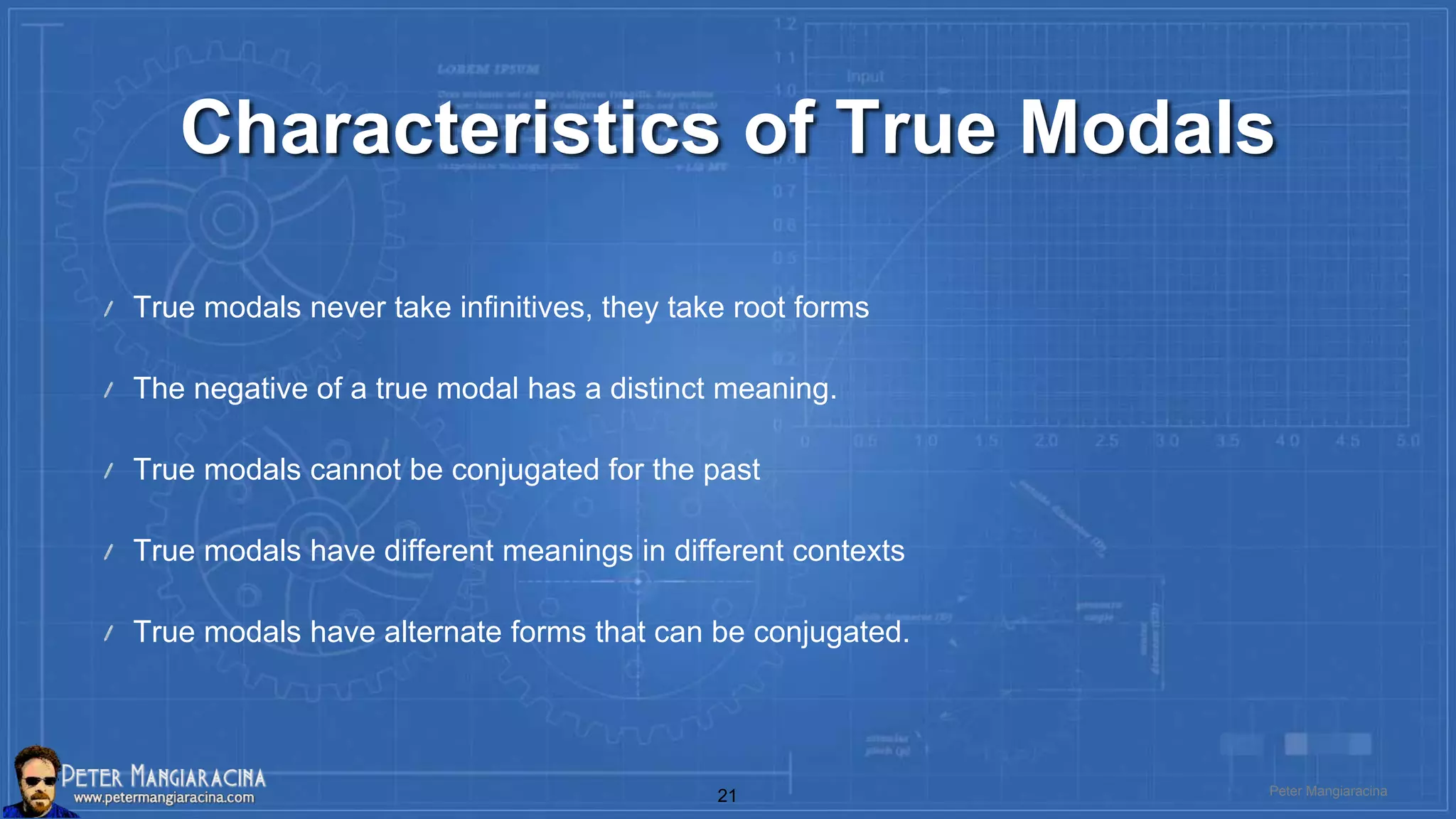 Characteristics of True Modals
True modals never take infinitives, they take root forms
The negative of a true modal has a distinct meaning.
True modals cannot be conjugated for the past
True modals have different meanings in different contexts
True modals have alternate forms that can be conjugated.
Peter Mangiaracina21
 