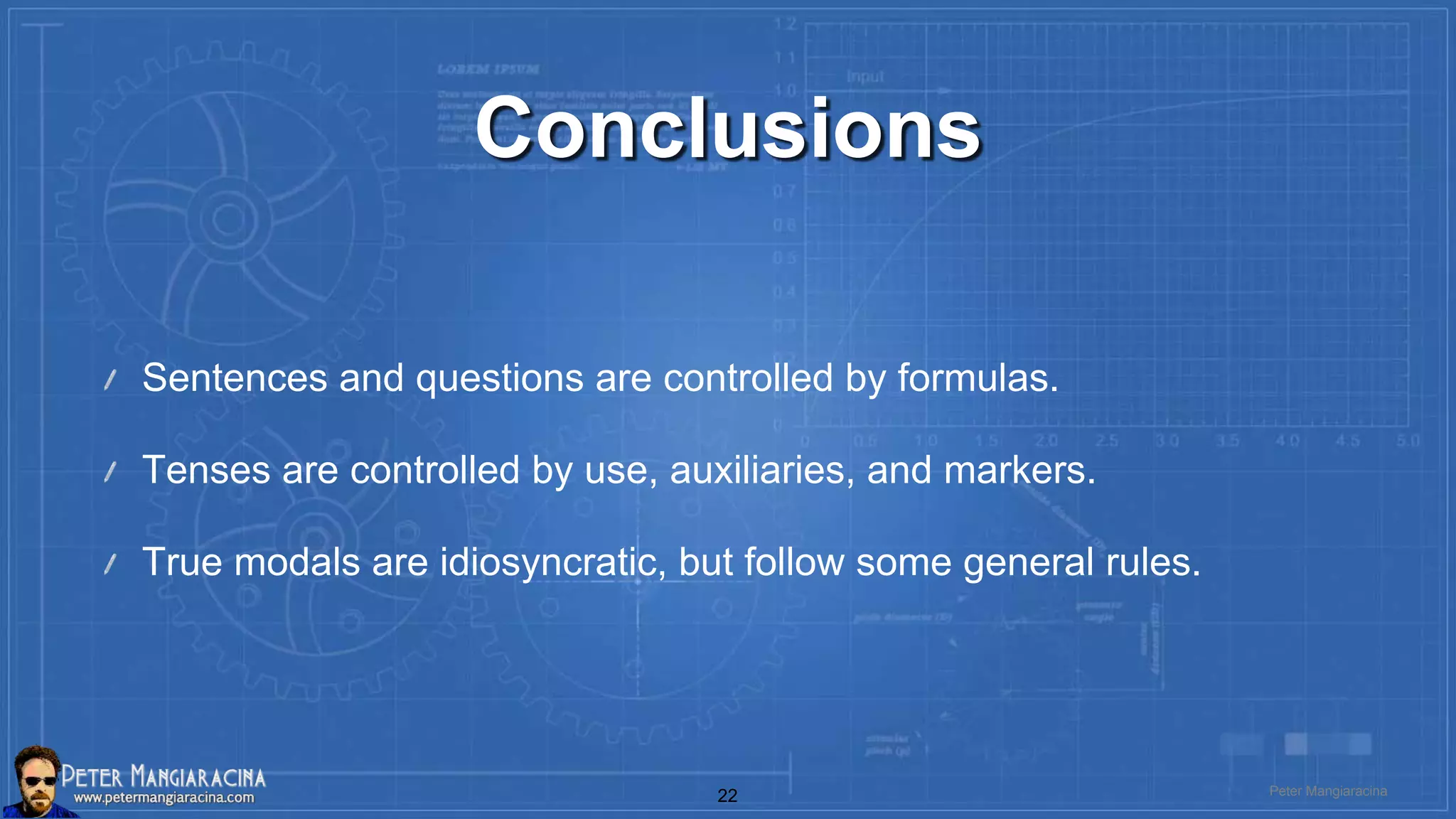 Conclusions
Sentences and questions are controlled by formulas.
Tenses are controlled by use, auxiliaries, and markers.
True modals are idiosyncratic, but follow some general rules.
Peter Mangiaracina22
 