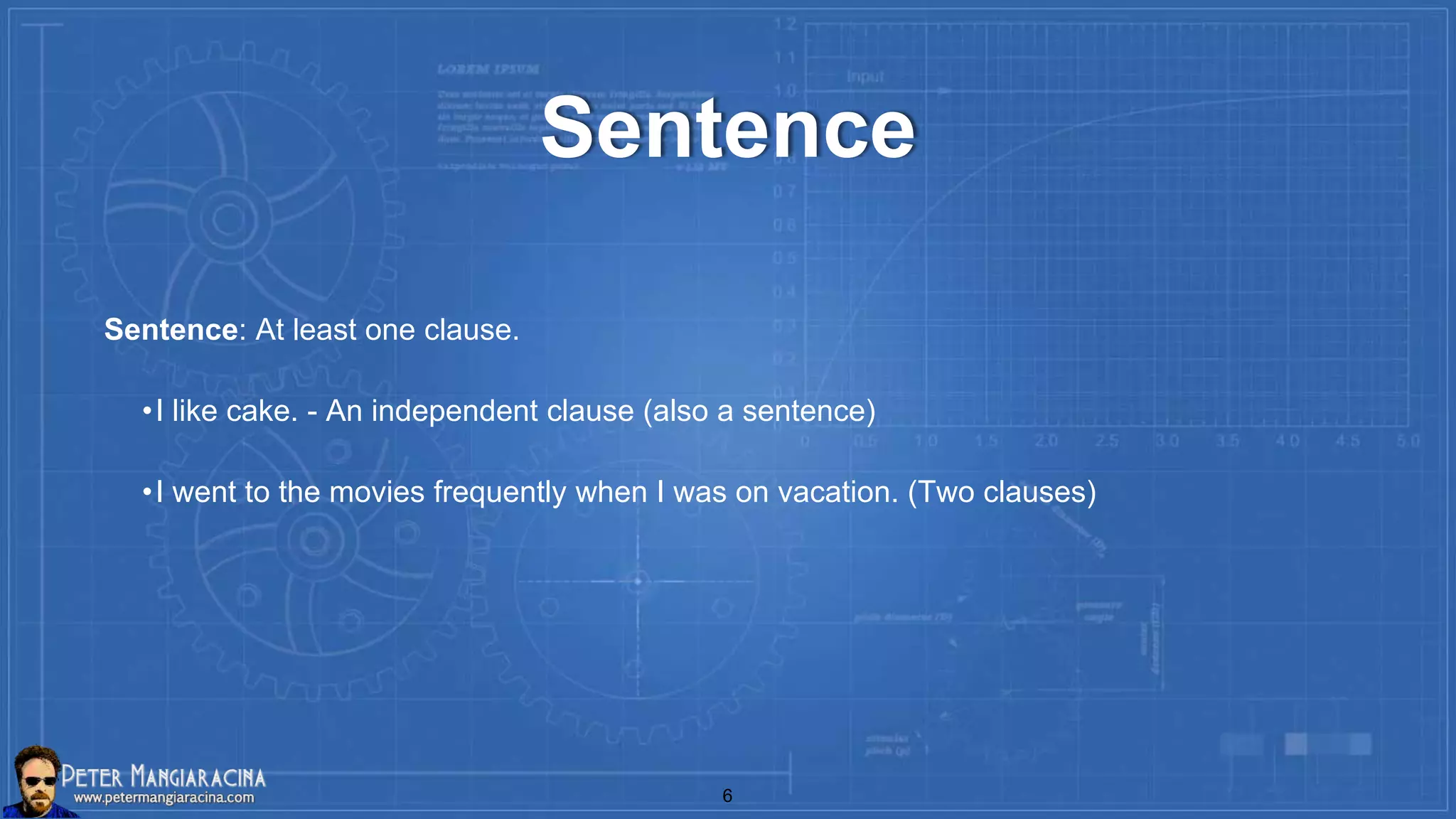 Sentence
Sentence: At least one clause.
•I like cake. - An independent clause (also a sentence)
•I went to the movies frequently when I was on vacation. (Two clauses)
6
 