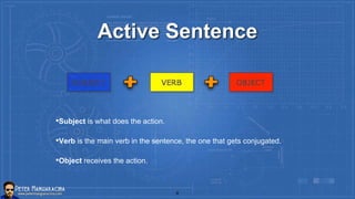 Active Sentence
•Subject is what does the action.
•Verb is the main verb in the sentence, the one that gets conjugated.
•Object receives the action.
8
 