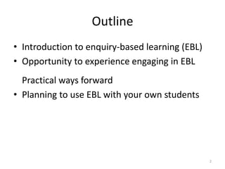 Outline
• Introduction to enquiry-based learning (EBL)
• Opportunity to experience engaging in EBL
Practical ways forward
• Planning to use EBL with your own students

2

 