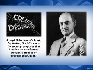 Joseph Schumpeter’s book,
Capitalism, Socialism, and
Democracy, proposes that
America be transformed
through a process of
"creative destruction."
 