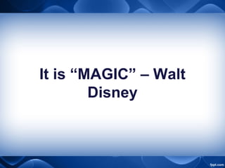 It is “MAGIC” – Walt
Disney
 